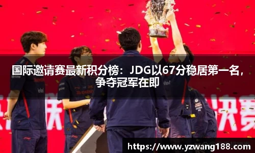 国际邀请赛最新积分榜:JDG以67分稳居第一名,争夺冠军在即