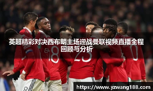 英超精彩对决西布朗主场迎战曼联视频直播全程回顾与分析