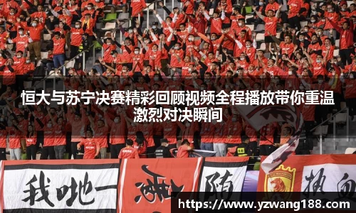恒大与苏宁决赛精彩回顾视频全程播放带你重温激烈对决瞬间