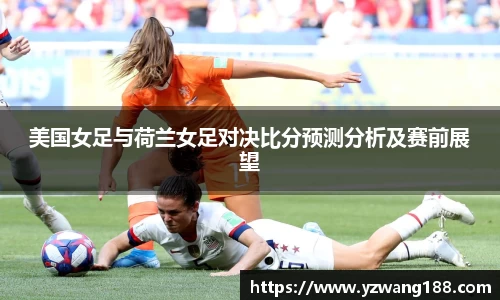 美国女足与荷兰女足对决比分预测分析及赛前展望